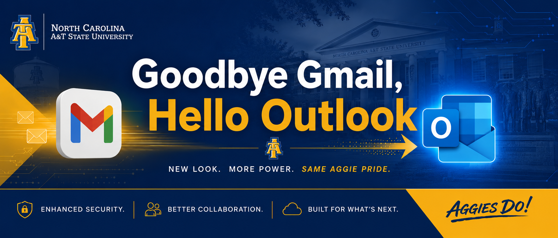 Goodbye Gmail, Hello Outlook. New look. More Power. Same Aggie Pride. Enhanced Security. Better Collaboration. Built for what's next. Aggies Do!